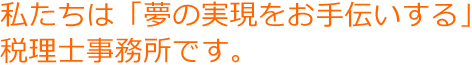 私たちは「夢の実現をお手伝いする」税理士事務所です。