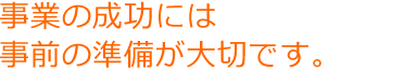 事業の成功には事前の準備が大切です。